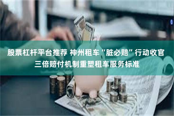 股票杠杆平台推荐 神州租车“脏必赔”行动收官 三倍赔付机制重塑租车服务标准