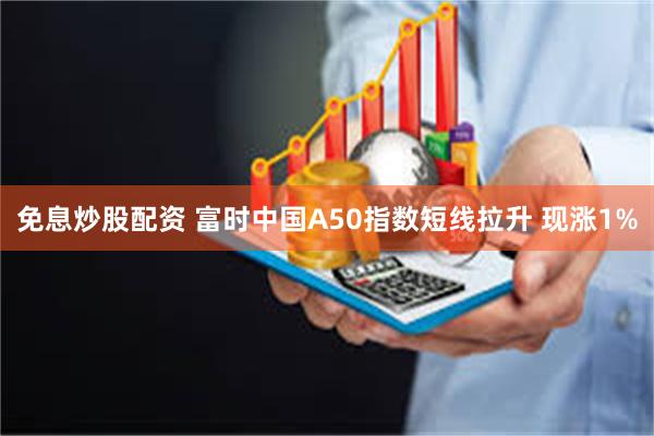 免息炒股配资 富时中国A50指数短线拉升 现涨1%