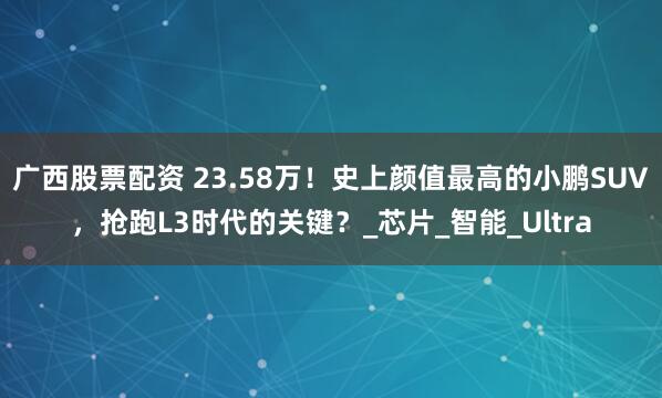 广西股票配资 23.58万！史上颜值最高的小鹏SUV，抢跑L3时代的关键？_芯片_智能_Ultra
