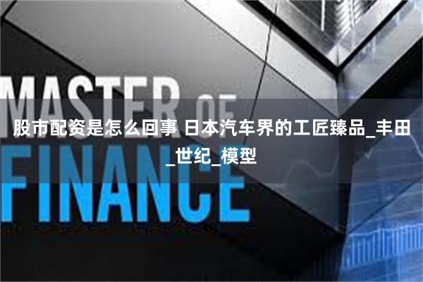 股市配资是怎么回事 日本汽车界的工匠臻品_丰田_世纪_模型