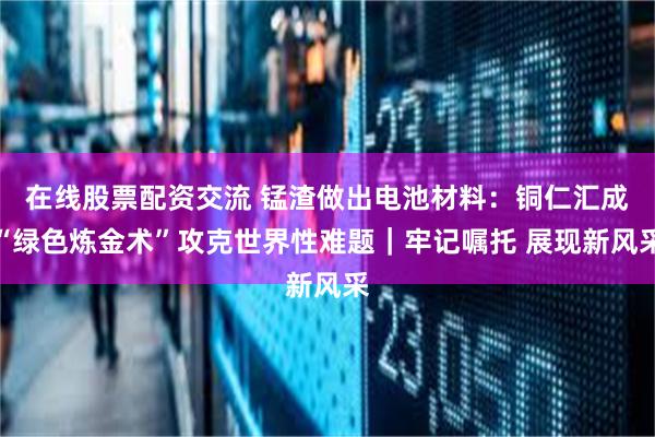 在线股票配资交流 锰渣做出电池材料：铜仁汇成“绿色炼金术”攻克世界性难题｜牢记嘱托 展现新风采