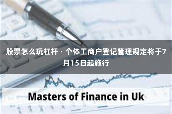 股票怎么玩杠杆 · 个体工商户登记管理规定将于7月15日起施行