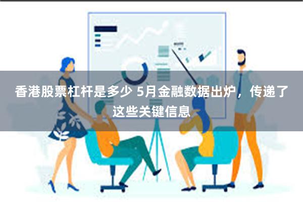 香港股票杠杆是多少 5月金融数据出炉，传递了这些关键信息