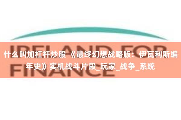 什么叫加杠杆炒股 《最终幻想战略版：伊瓦利斯编年史》实机战斗片段_玩家_战争_系统