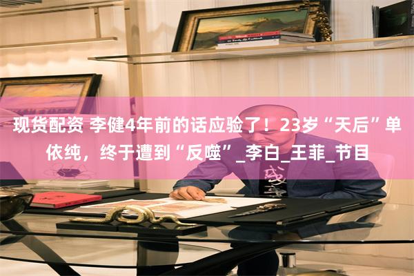 现货配资 李健4年前的话应验了！23岁“天后”单依纯，终于遭到“反噬”_李白_王菲_节目