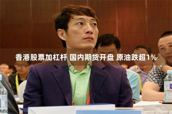 香港股票加杠杆 国内期货开盘 原油跌超1%