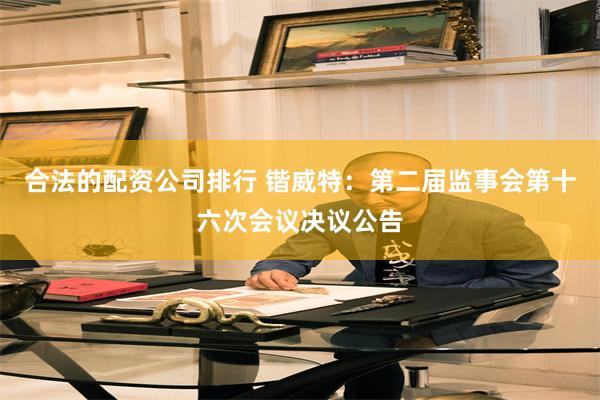 合法的配资公司排行 锴威特：第二届监事会第十六次会议决议公告