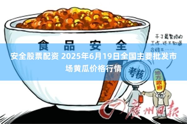 安全股票配资 2025年6月19日全国主要批发市场黄瓜价格行情