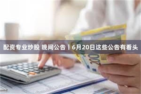 配资专业炒股 晚间公告丨6月20日这些公告有看头
