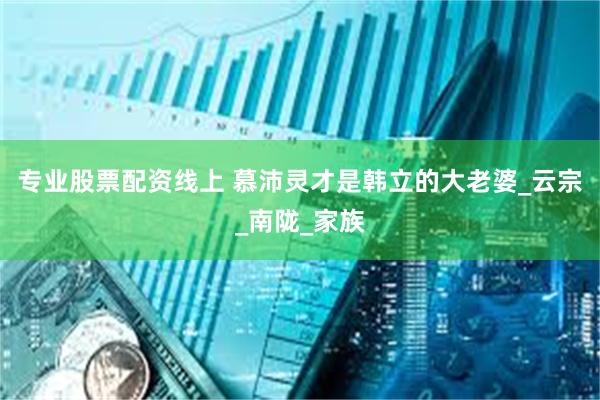 专业股票配资线上 慕沛灵才是韩立的大老婆_云宗_南陇_家族