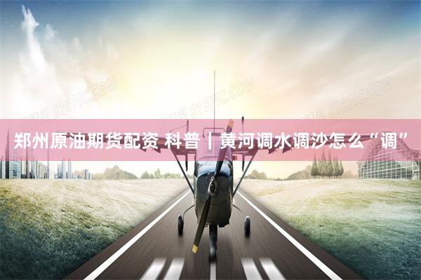 郑州原油期货配资 科普｜黄河调水调沙怎么“调”