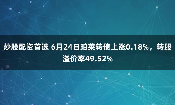 炒股配资首选 6月24日珀莱转债上涨0.18%，转股溢价率49.52%