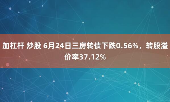 加杠杆 炒股 6月24日三房转债下跌0.56%，转股溢价率37.12%