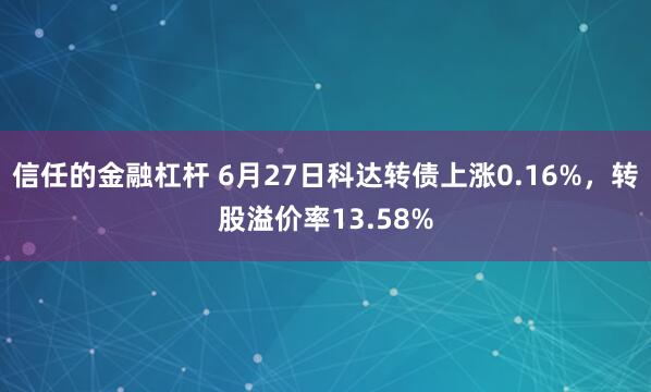 信任的金融杠杆 6月27日科达转债上涨0.16%，转股溢价率13.58%