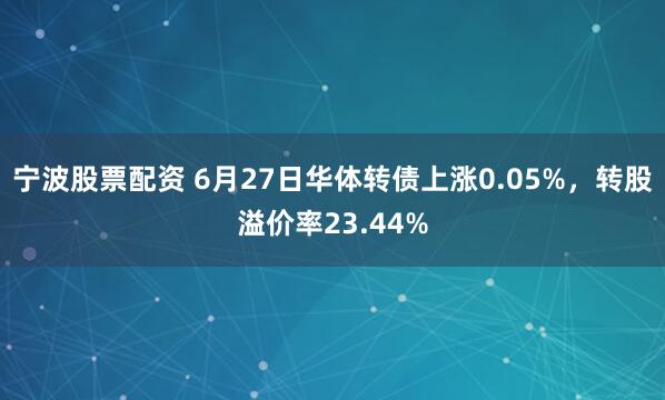 宁波股票配资 6月27日华体转债上涨0.05%，转股溢价率23.44%