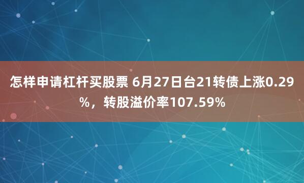 怎样申请杠杆买股票 6月27日台21转债上涨0.29%，转股溢价率107.59%