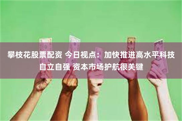 攀枝花股票配资 今日视点：加快推进高水平科技自立自强 资本市场护航很关键