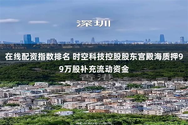 在线配资指数排名 时空科技控股股东宫殿海质押99万股补充流动资金