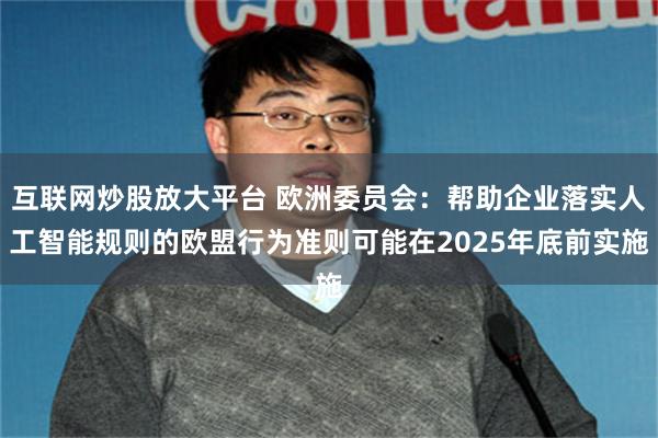 互联网炒股放大平台 欧洲委员会：帮助企业落实人工智能规则的欧盟行为准则可能在2025年底前实施