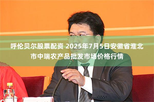 呼伦贝尔股票配资 2025年7月5日安徽省淮北市中瑞农产品批发市场价格行情