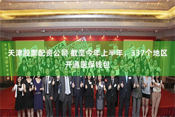 天津股票配资公司 截至今年上半年，337个地区开通医保钱包