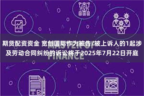 期货配资资金 宽创国际作为被告/被上诉人的1起涉及劳动合同纠纷的诉讼将于2025年7月22日开庭