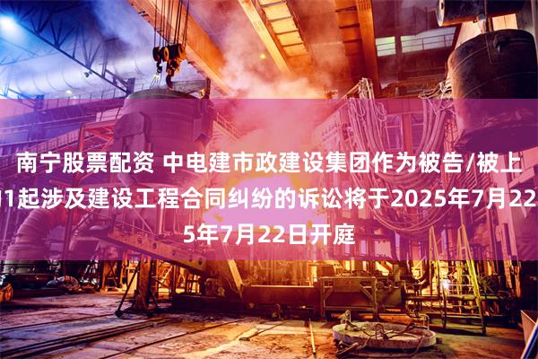 南宁股票配资 中电建市政建设集团作为被告/被上诉人的1起涉及建设工程合同纠纷的诉讼将于2025年7月22日开庭