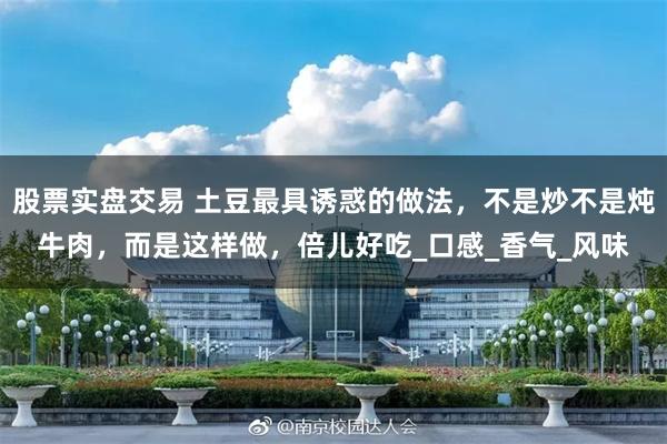 股票实盘交易 土豆最具诱惑的做法，不是炒不是炖牛肉，而是这样做，倍儿好吃_口感_香气_风味