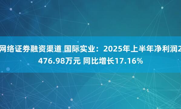 网络证劵融资渠道 国际实业：2025年上半年净利润2476.98万元 同比增长17.16%