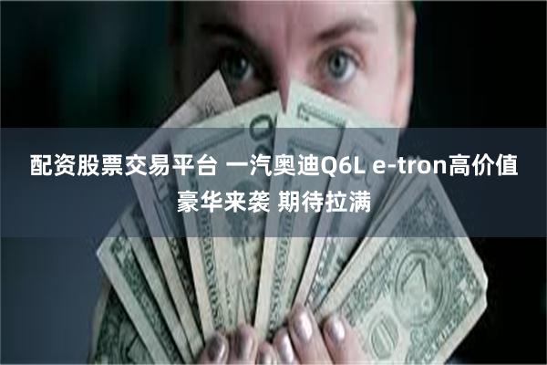 配资股票交易平台 一汽奥迪Q6L e-tron高价值豪华来袭 期待拉满