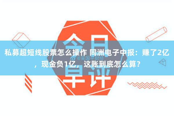 私募超短线股票怎么操作 同洲电子中报：赚了2亿，现金负1亿，这账到底怎么算？