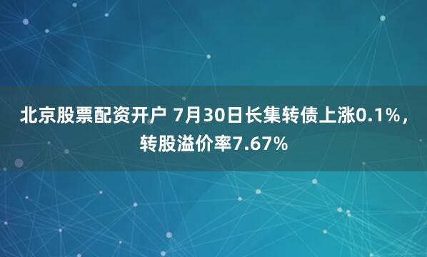 北京股票配资开户 7月30日长集转债上涨0.1%，转股溢价率7.67%