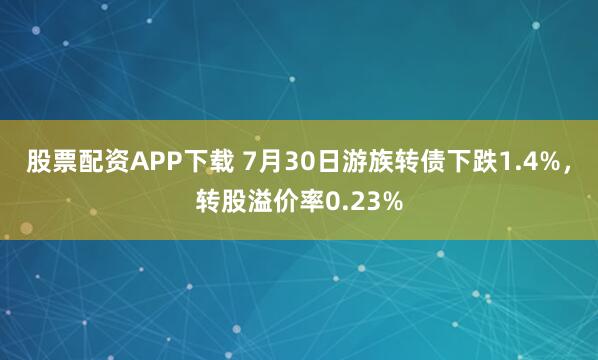 股票配资APP下载 7月30日游族转债下跌1.4%，转股溢价率0.23%