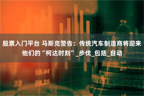 股票入门平台 马斯克警告：传统汽车制造商将迎来他们的“柯达时刻”_步伐_包括_自动