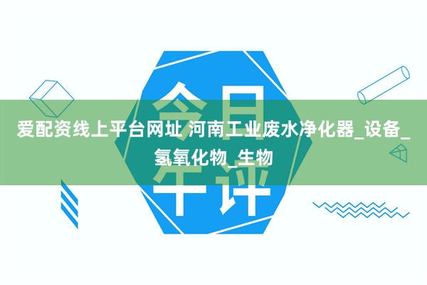 爱配资线上平台网址 河南工业废水净化器_设备_氢氧化物_生物