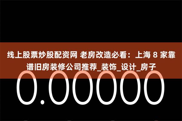 线上股票炒股配资网 老房改造必看：上海 8 家靠谱旧房装修公司推荐_装饰_设计_房子