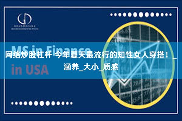 网络炒股杠杆 今年夏天最流行的知性女人穿搭！_涵养_大小_质感