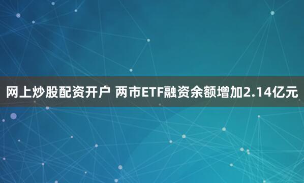网上炒股配资开户 两市ETF融资余额增加2.14亿元