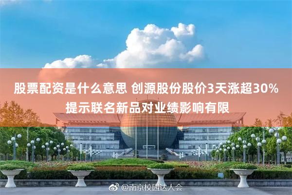 股票配资是什么意思 创源股份股价3天涨超30% 提示联名新品对业绩影响有限