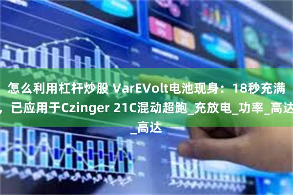 怎么利用杠杆炒股 VarEVolt电池现身：18秒充满，已应用于Czinger 21C混动超跑_充放电_功率_高达
