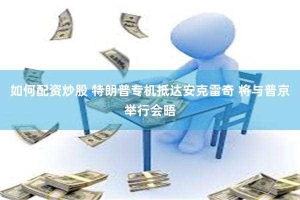 如何配资炒股 特朗普专机抵达安克雷奇 将与普京举行会晤