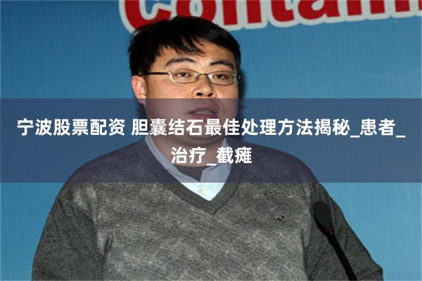 宁波股票配资 胆囊结石最佳处理方法揭秘_患者_治疗_截瘫