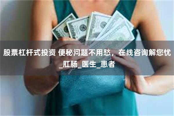 股票杠杆式投资 便秘问题不用愁，在线咨询解您忧_肛肠_医生_患者