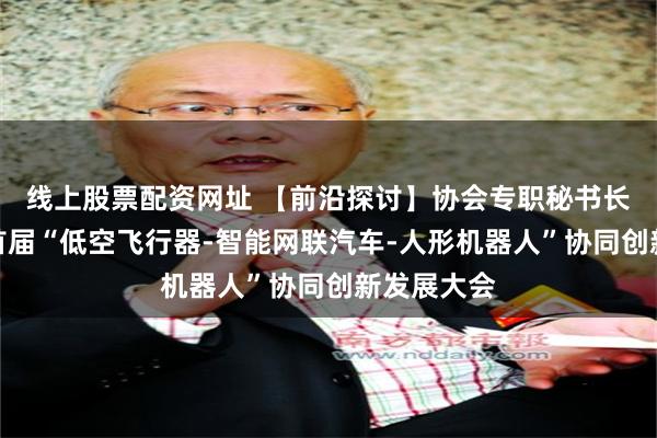线上股票配资网址 【前沿探讨】协会专职秘书长受邀出席首届“低空飞行器-智能网联汽车-人形机器人”协同创新发展大会