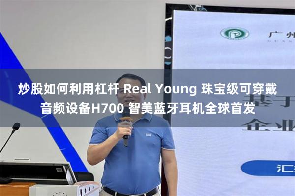 炒股如何利用杠杆 Real Young 珠宝级可穿戴音频设备H700 智美蓝牙耳机全球首发