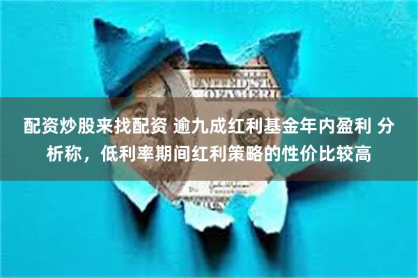 配资炒股来找配资 逾九成红利基金年内盈利 分析称，低利率期间红利策略的性价比较高