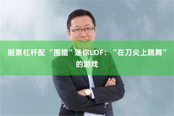 股票杠杆配 “围猎”迷你LOF：“在刀尖上跳舞”的游戏