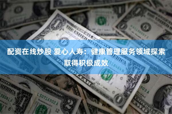 配资在线炒股 爱心人寿：健康管理服务领域探索取得积极成效
