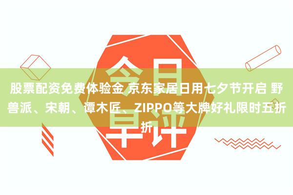 股票配资免费体验金 京东家居日用七夕节开启 野兽派、宋朝、谭木匠、ZIPPO等大牌好礼限时五折