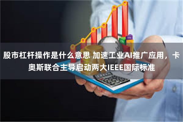股市杠杆操作是什么意思 加速工业AI推广应用，卡奥斯联合主导启动两大IEEE国际标准